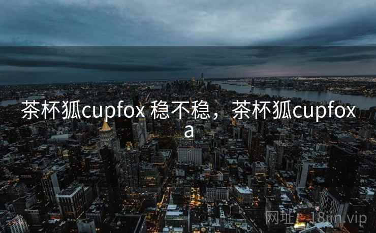 茶杯狐cupfox 稳不稳,茶杯狐cupfoxa 第1张 茶杯狐cupfox 稳不稳,茶杯狐cupfoxa 第1张