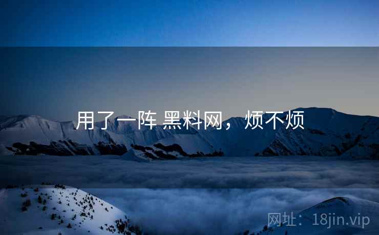 用了一阵 黑料网，烦不烦  第2张