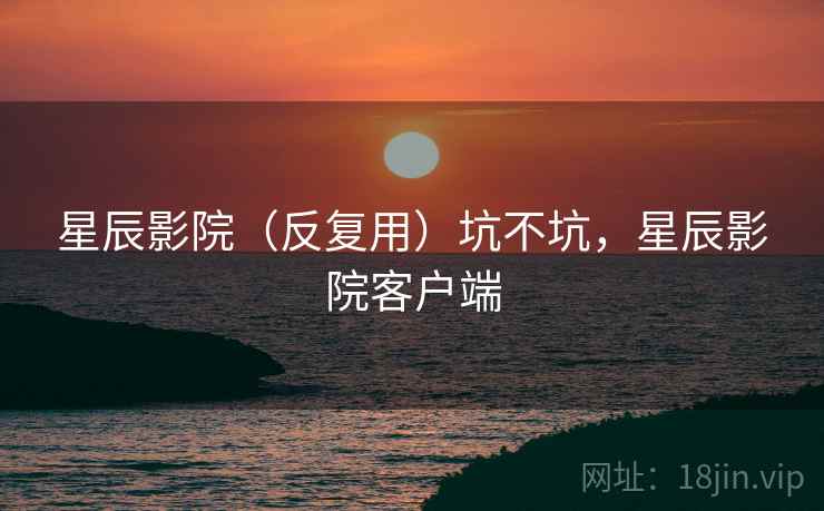 星辰影院(反复用)坑不坑,星辰影院客户端 第2张 星辰影院(反复用)坑不坑,星辰影院客户端 第2张