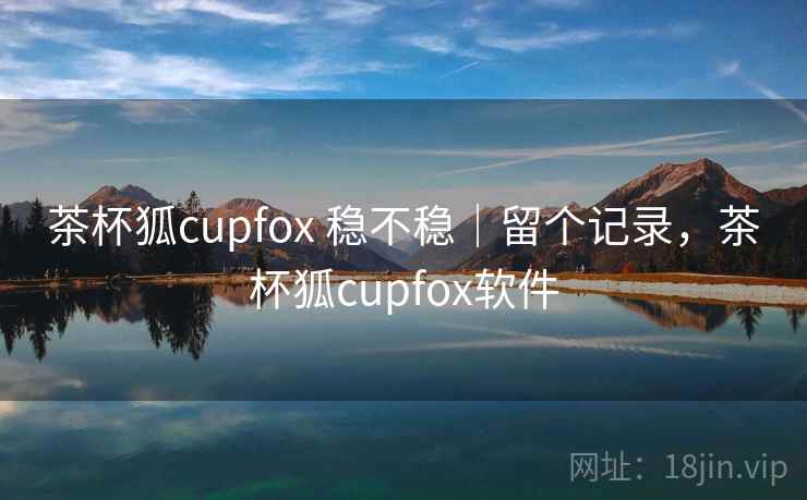 茶杯狐cupfox 稳不稳｜留个记录，茶杯狐cupfox软件  第2张