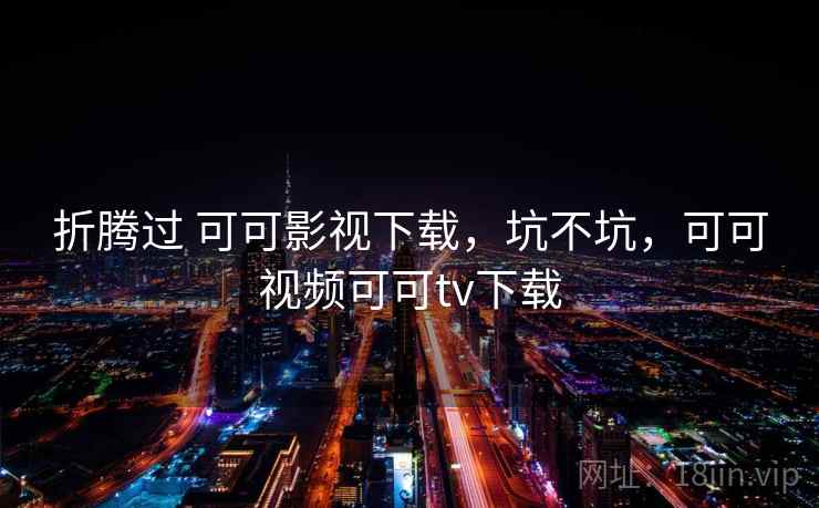 折腾过 可可影视下载，坑不坑，可可视频可可tv下载  第1张