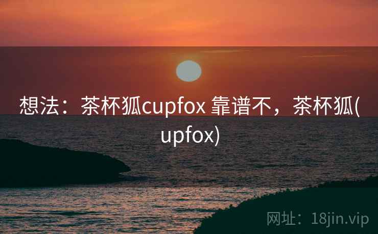 想法：茶杯狐cupfox 靠谱不，茶杯狐(upfox)  第1张