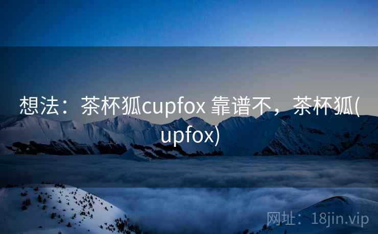 想法：茶杯狐cupfox 靠谱不，茶杯狐(upfox)  第2张