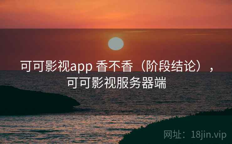 可可影视app 香不香（阶段结论），可可影视服务器端  第2张