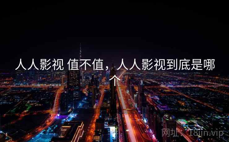 人人影视 值不值，人人影视到底是哪个  第1张