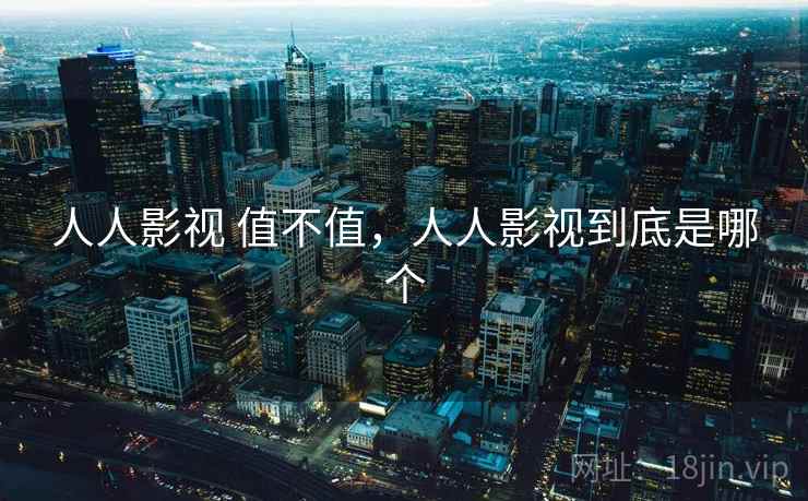 人人影视 值不值，人人影视到底是哪个  第2张