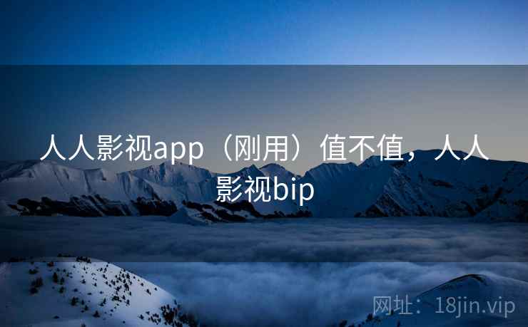 人人影视app(刚用)值不值,人人影视bip 第1张 人人影视app(刚用)值不值,人人影视bip 第1张