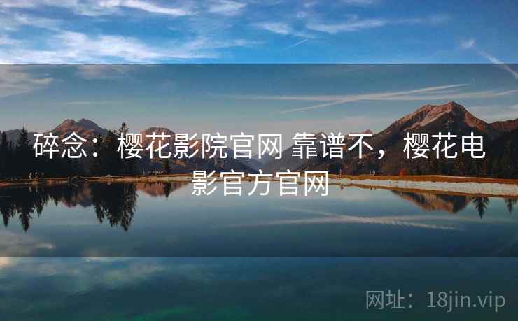 碎念：樱花影院官网 靠谱不，樱花电影官方官网  第1张