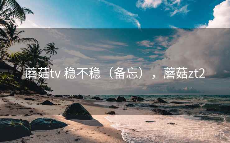 蘑菇tv 稳不稳（备忘），蘑菇zt2  第2张