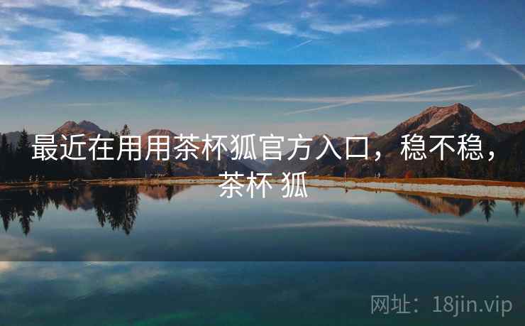 最近在用用茶杯狐官方入口，稳不稳，茶杯 狐  第1张