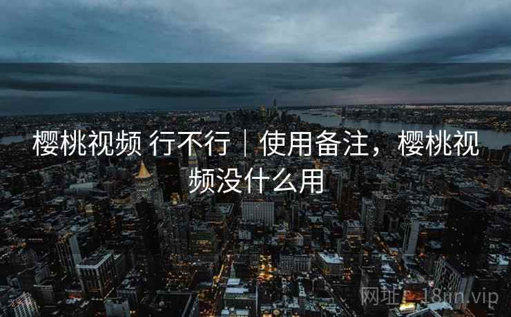 樱桃视频 行不行｜使用备注，樱桃视频没什么用  第2张