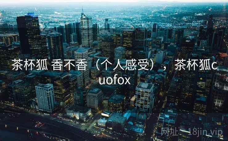 茶杯狐 香不香（个人感受），茶杯狐cuofox  第1张