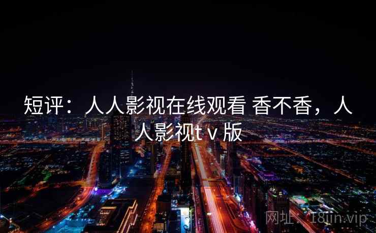 短评：人人影视在线观看 香不香，人人影视tⅴ版  第1张