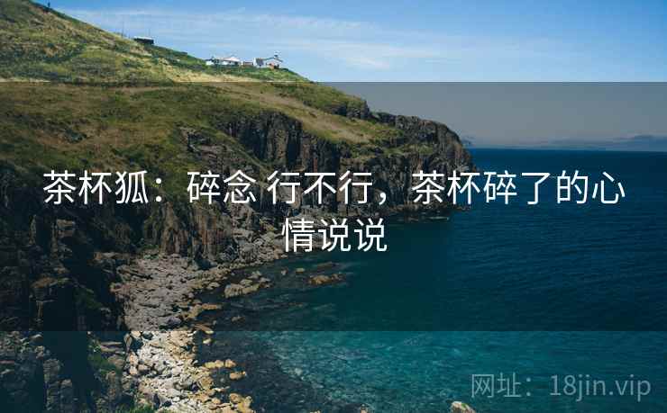 茶杯狐:碎念 行不行,茶杯碎了的心情说说 第2张 茶杯狐:碎念 行不行,茶杯碎了的心情说说 第2张
