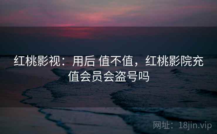 红桃影视:用后 值不值,红桃影院充值会员会盗号吗 第1张 红桃影视:用后 值不值,红桃影院充值会员会盗号吗 第1张