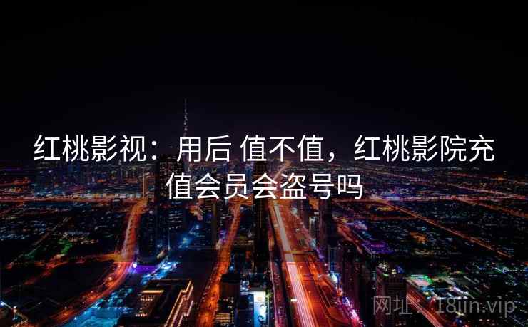 红桃影视:用后 值不值,红桃影院充值会员会盗号吗 第2张 红桃影视:用后 值不值,红桃影院充值会员会盗号吗 第2张