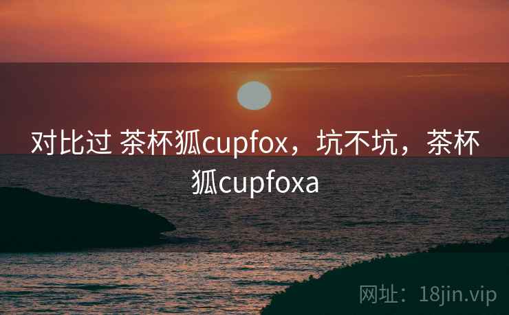 对比过 茶杯狐cupfox,坑不坑,茶杯狐cupfoxa 第1张 对比过 茶杯狐cupfox,坑不坑,茶杯狐cupfoxa 第1张