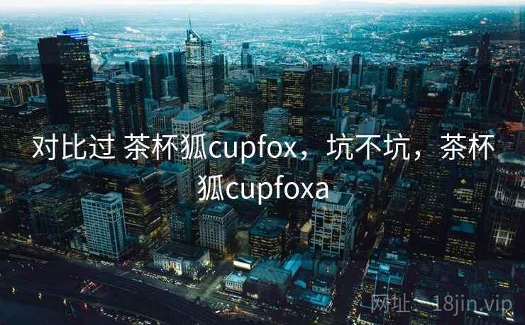 对比过 茶杯狐cupfox,坑不坑,茶杯狐cupfoxa 第2张 对比过 茶杯狐cupfox,坑不坑,茶杯狐cupfoxa 第2张
