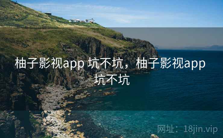 柚子影视app 坑不坑,柚子影视app 坑不坑 第1张 柚子影视app 坑不坑,柚子影视app 坑不坑 第1张