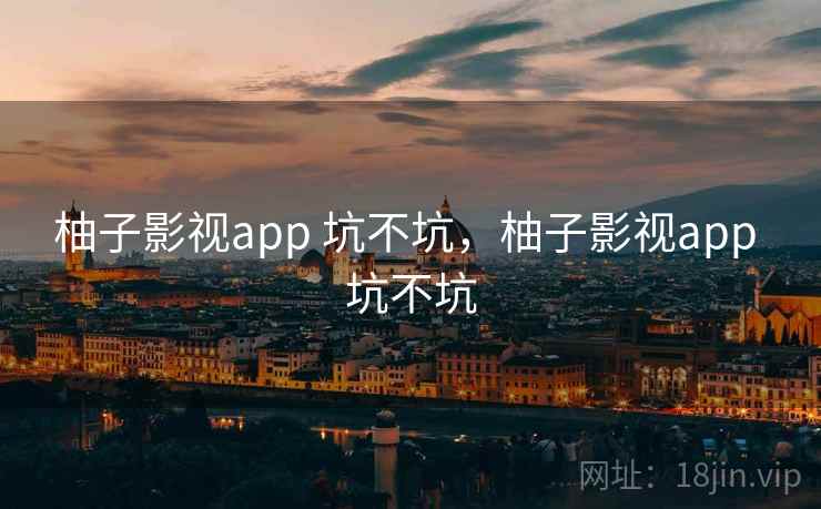 柚子影视app 坑不坑,柚子影视app 坑不坑 第2张 柚子影视app 坑不坑,柚子影视app 坑不坑 第2张