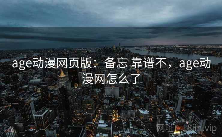 age动漫网页版:备忘 靠谱不,age动漫网怎么了 第1张 age动漫网页版:备忘 靠谱不,age动漫网怎么了 第1张