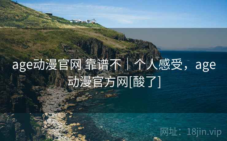 age动漫官网 靠谱不｜个人感受，age动漫官方网[酸了]  第1张