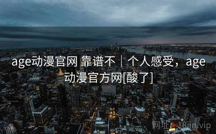 age动漫官网 靠谱不｜个人感受，age动漫官方网[酸了]  第2张
