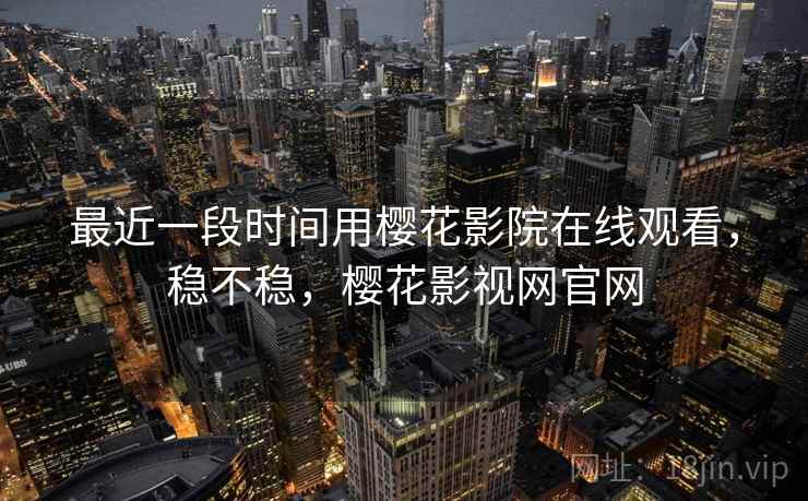 最近一段时间用樱花影院在线观看，稳不稳，樱花影视网官网  第2张