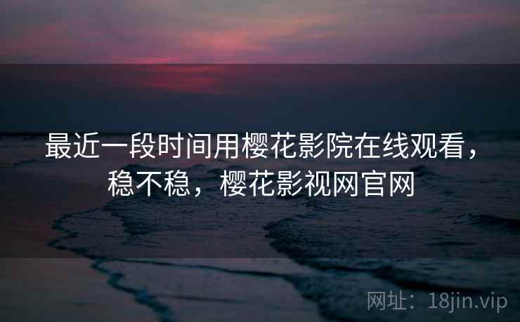 最近一段时间用樱花影院在线观看，稳不稳，樱花影视网官网  第1张