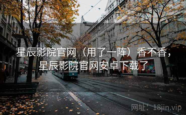 星辰影院官网(用了一阵)香不香,星辰影院官网安卓下载了 第1张 星辰影院官网(用了一阵)香不香,星辰影院官网安卓下载了 第1张
