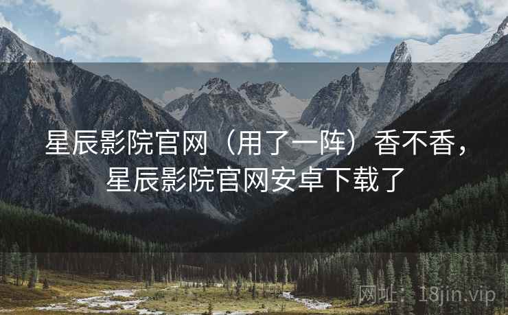 星辰影院官网(用了一阵)香不香,星辰影院官网安卓下载了 第2张 星辰影院官网(用了一阵)香不香,星辰影院官网安卓下载了 第2张