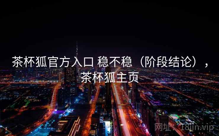 茶杯狐官方入口 稳不稳(阶段结论),茶杯狐主页 第2张 茶杯狐官方入口 稳不稳(阶段结论),茶杯狐主页 第2张
