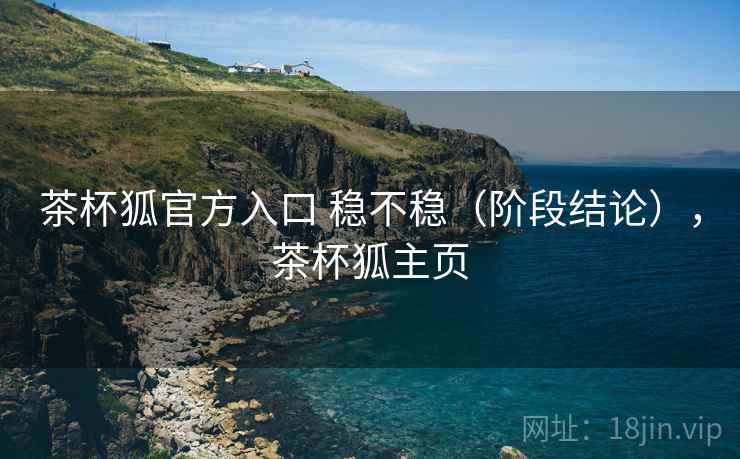 茶杯狐官方入口 稳不稳(阶段结论),茶杯狐主页 第1张 茶杯狐官方入口 稳不稳(阶段结论),茶杯狐主页 第1张