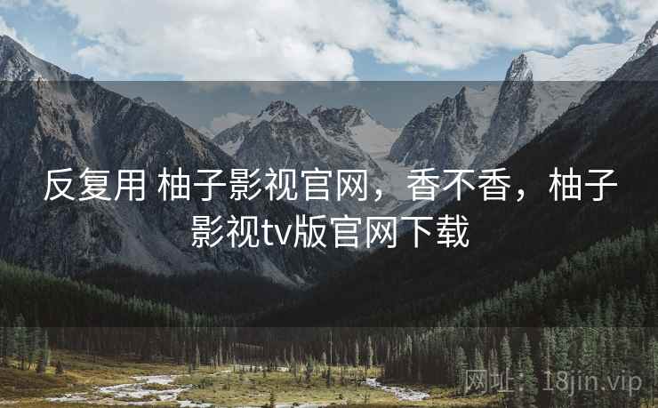 反复用 柚子影视官网,香不香,柚子影视tv版官网下载 第1张 反复用 柚子影视官网,香不香,柚子影视tv版官网下载 第1张