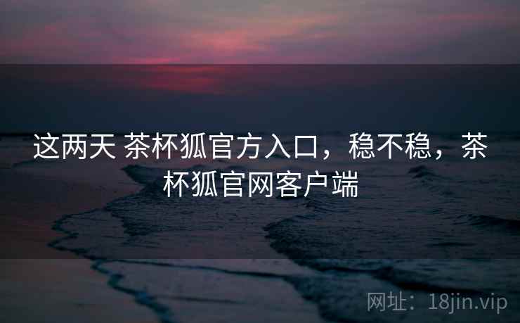 这两天 茶杯狐官方入口,稳不稳,茶杯狐官网客户端 第2张 这两天 茶杯狐官方入口,稳不稳,茶杯狐官网客户端 第2张