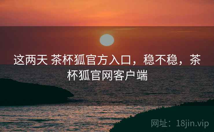 这两天 茶杯狐官方入口,稳不稳,茶杯狐官网客户端 第1张 这两天 茶杯狐官方入口,稳不稳,茶杯狐官网客户端 第1张