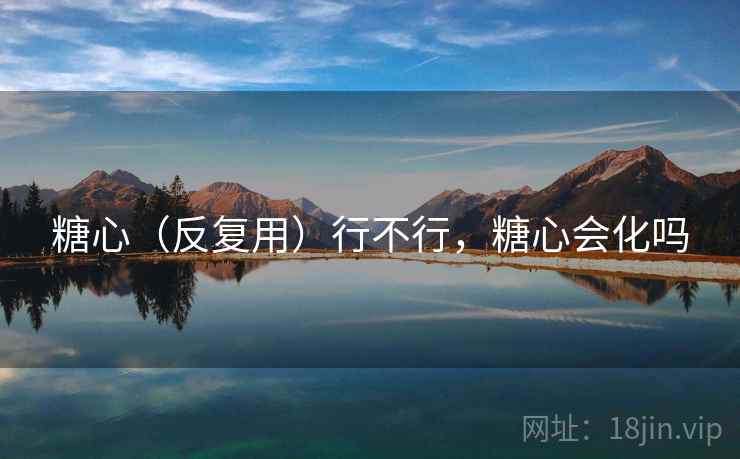 糖心(反复用)行不行,糖心会化吗 第1张 糖心(反复用)行不行,糖心会化吗 第1张