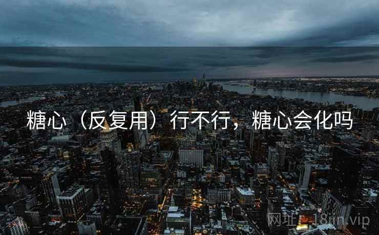 糖心(反复用)行不行,糖心会化吗 第2张 糖心(反复用)行不行,糖心会化吗 第2张