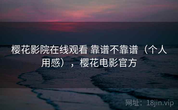 樱花影院在线观看 靠谱不靠谱(个人用感),樱花电影官方 第2张 樱花影院在线观看 靠谱不靠谱(个人用感),樱花电影官方 第2张