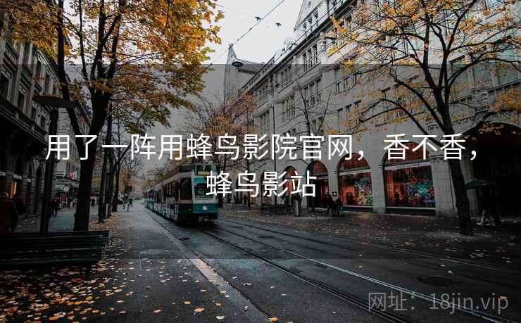 用了一阵用蜂鸟影院官网,香不香,蜂鸟影站 第2张 用了一阵用蜂鸟影院官网,香不香,蜂鸟影站 第2张