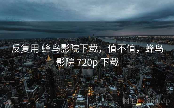 反复用 蜂鸟影院下载,值不值,蜂鸟影院 720p 下载 第1张 反复用 蜂鸟影院下载,值不值,蜂鸟影院 720p 下载 第1张