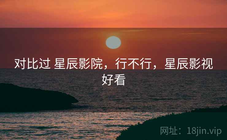 对比过 星辰影院,行不行,星辰影视好看 第1张 对比过 星辰影院,行不行,星辰影视好看 第1张