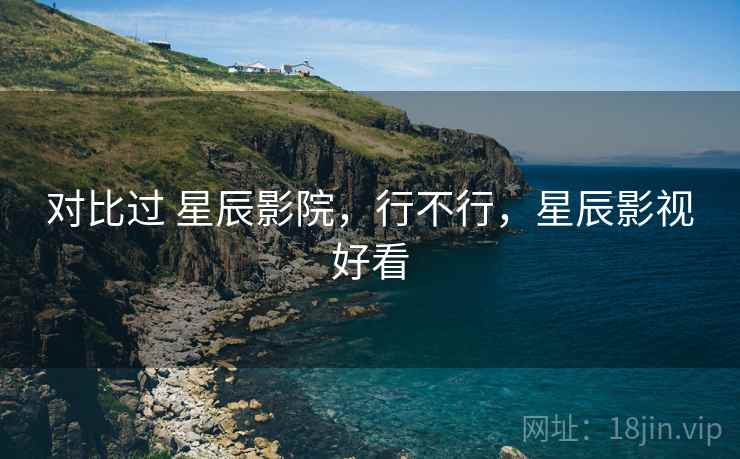 对比过 星辰影院,行不行,星辰影视好看 第2张 对比过 星辰影院,行不行,星辰影视好看 第2张