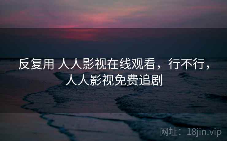 反复用 人人影视在线观看,行不行,人人影视免费追剧 第1张 反复用 人人影视在线观看,行不行,人人影视免费追剧 第1张