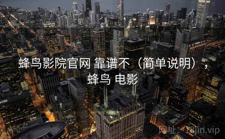 蜂鸟影院官网 靠谱不（简单说明），蜂鸟 电影  第1张