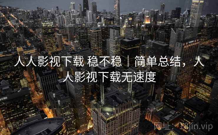 人人影视下载 稳不稳|简单总结,人人影视下载无速度 第1张 人人影视下载 稳不稳|简单总结,人人影视下载无速度 第1张