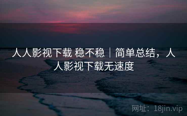 人人影视下载 稳不稳|简单总结,人人影视下载无速度 第2张 人人影视下载 稳不稳|简单总结,人人影视下载无速度 第2张