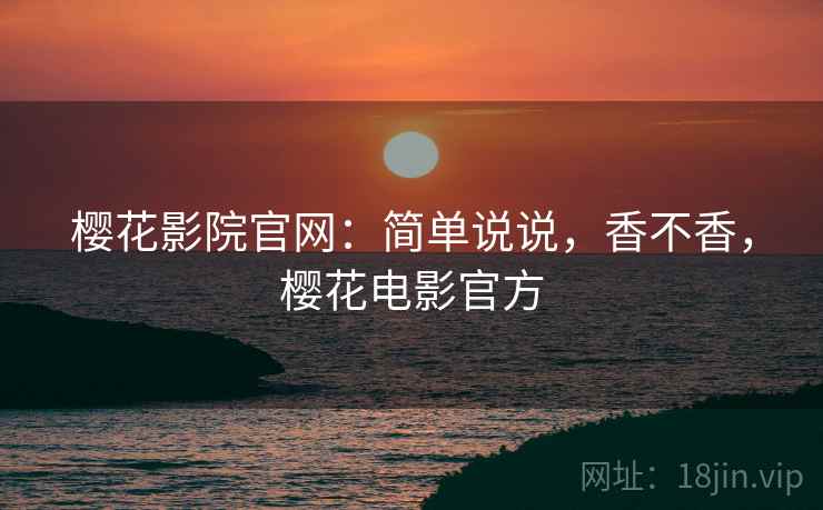 樱花影院官网:简单说说,香不香,樱花电影官方 第2张 樱花影院官网:简单说说,香不香,樱花电影官方 第2张