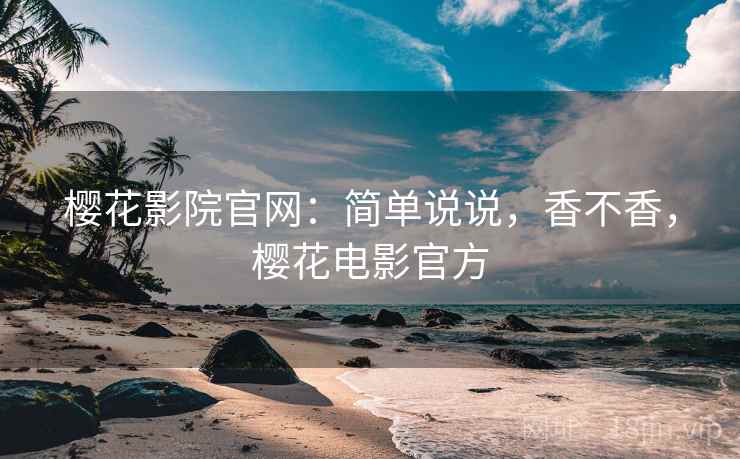 樱花影院官网:简单说说,香不香,樱花电影官方 第1张 樱花影院官网:简单说说,香不香,樱花电影官方 第1张