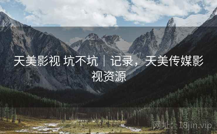 天美影视 坑不坑|记录,天美传媒影视资源 第1张 天美影视 坑不坑|记录,天美传媒影视资源 第1张